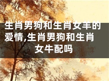 生肖男狗和生肖女羊的爱情,生肖男狗和生肖女牛配吗