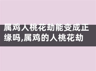 属鸡人桃花劫能变成正缘吗,属鸡的人桃花劫