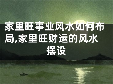 家里旺事业风水如何布局,家里旺财运的风水摆设