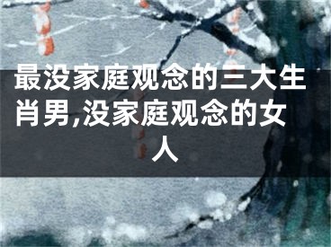 最没家庭观念的三大生肖男,没家庭观念的女人