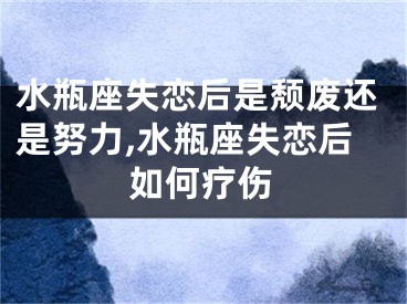 水瓶座失恋后是颓废还是努力,水瓶座失恋后如何疗伤