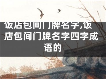 饭店包间门牌名字,饭店包间门牌名字四字成语的