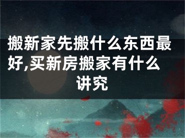 搬新家先搬什么东西最好,买新房搬家有什么讲究