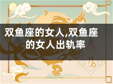 双鱼座的女人,双鱼座的女人出轨率