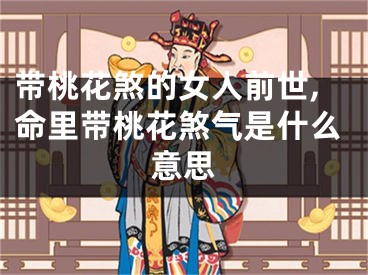 带桃花煞的女人前世,命里带桃花煞气是什么意思