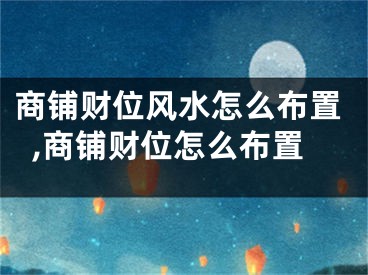 商铺财位风水怎么布置,商铺财位怎么布置