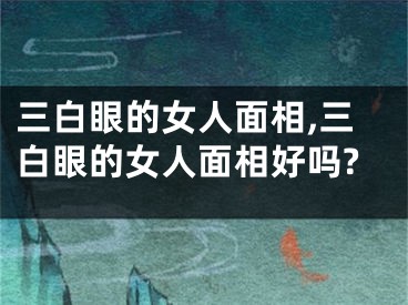 三白眼的女人面相,三白眼的女人面相好吗?
