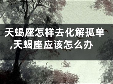 天蝎座怎样去化解孤单,天蝎座应该怎么办