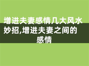 增进夫妻感情几大风水妙招,增进夫妻之间的感情