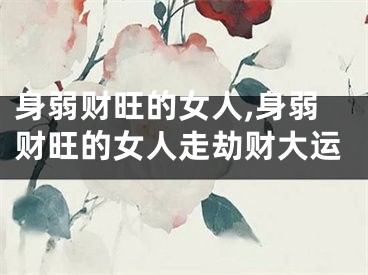 身弱财旺的女人,身弱财旺的女人走劫财大运