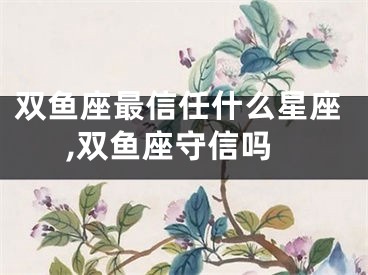 双鱼座最信任什么星座,双鱼座守信吗