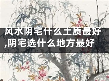 风水阴宅什么土质最好,阴宅选什么地方最好