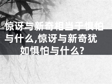 惊讶与新奇相当于惧怕与什么,惊讶与新奇犹如惧怕与什么?