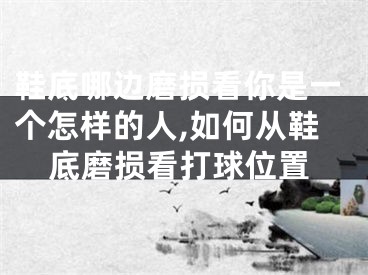 鞋底哪边磨损看你是一个怎样的人,如何从鞋底磨损看打球位置