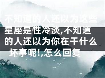 不知道的人还以为这些星座是性冷淡,不知道的人还以为你在干什么坏事呢!,怎么回复