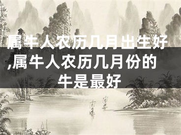 属牛人农历几月出生好,属牛人农历几月份的牛是最好