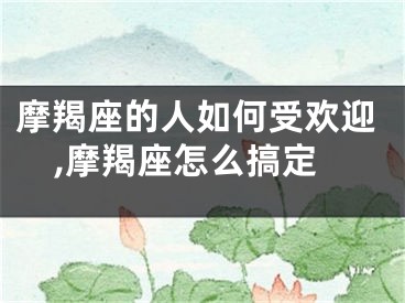 摩羯座的人如何受欢迎,摩羯座怎么搞定