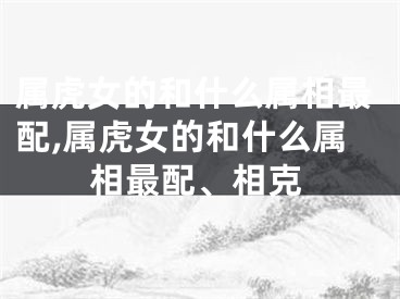 属虎女的和什么属相最配,属虎女的和什么属相最配、相克