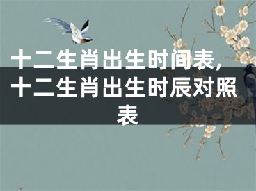十二生肖出生时间表,十二生肖出生时辰对照表