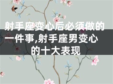 射手座变心后必须做的一件事,射手座男变心的十大表现