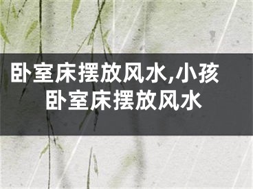 卧室床摆放风水,小孩卧室床摆放风水