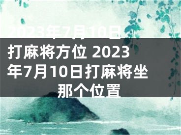 2023年7月10日打麻将方位 2023年7月10日打麻将坐那个位置