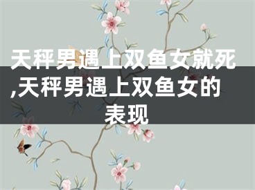 天秤男遇上双鱼女就死,天秤男遇上双鱼女的表现
