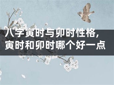 八字寅时与卯时性格,寅时和卯时哪个好一点