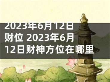 2023年6月12日财位 2023年6月12日财神方位在哪里