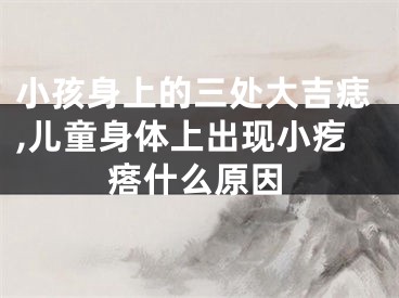 小孩身上的三处大吉痣,儿童身体上出现小疙瘩什么原因