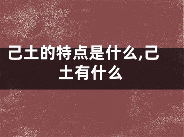 己土的特点是什么,己土有什么