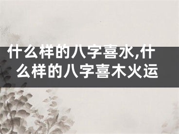 什么样的八字喜水,什么样的八字喜木火运