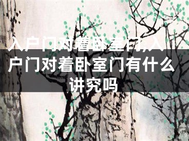 入户门对着卧室门,入户门对着卧室门有什么讲究吗
