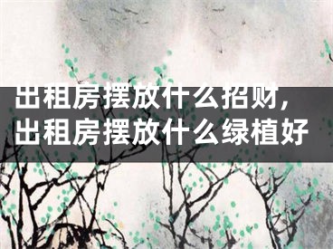 出租房摆放什么招财,出租房摆放什么绿植好