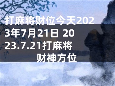打麻将财位今天2023年7月21日 2023.7.21打麻将财神方位