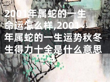 2001年属蛇的一生命运怎么样,2001年属蛇的一生运势秋冬生得力十全是什么意思?