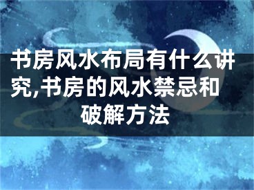 书房风水布局有什么讲究,书房的风水禁忌和破解方法