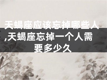 天蝎座应该忘掉哪些人,天蝎座忘掉一个人需要多少久