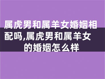 属虎男和属羊女婚姻相配吗,属虎男和属羊女的婚姻怎么样