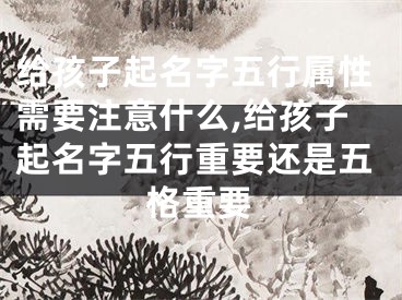 给孩子起名字五行属性需要注意什么,给孩子起名字五行重要还是五格重要