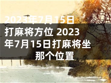 2023年7月15日打麻将方位 2023年7月15日打麻将坐那个位置