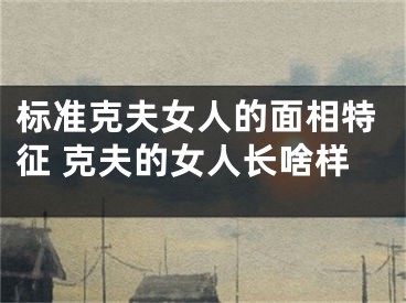 标准克夫女人的面相特征 克夫的女人长啥样