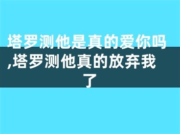 塔罗测他是真的爱你吗,塔罗测他真的放弃我了