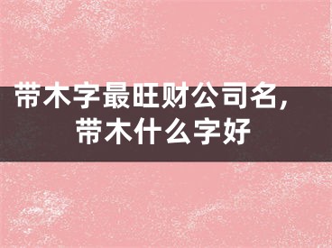 带木字最旺财公司名,带木什么字好