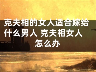 克夫相的女人适合嫁给什么男人 克夫相女人怎么办