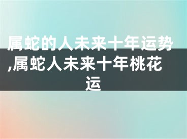 属蛇的人未来十年运势,属蛇人未来十年桃花运