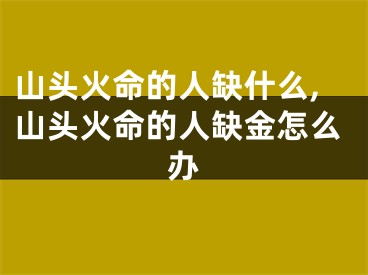 山头火命的人缺什么,山头火命的人缺金怎么办