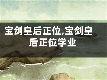 宝剑皇后正位,宝剑皇后正位学业
