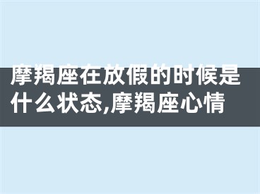 摩羯座在放假的时候是什么状态,摩羯座心情