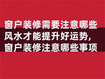 窗户装修需要注意哪些风水才能提升好运势,窗户装修注意哪些事项